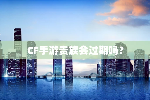CF手游贵族会过期吗？