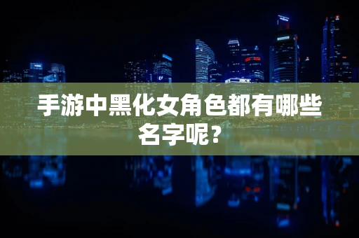 手游中黑化女角色都有哪些名字呢？