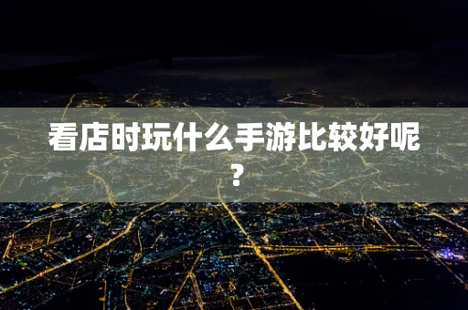 看店时玩什么手游比较好呢？