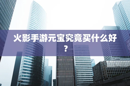 火影手游元宝究竟买什么好？
