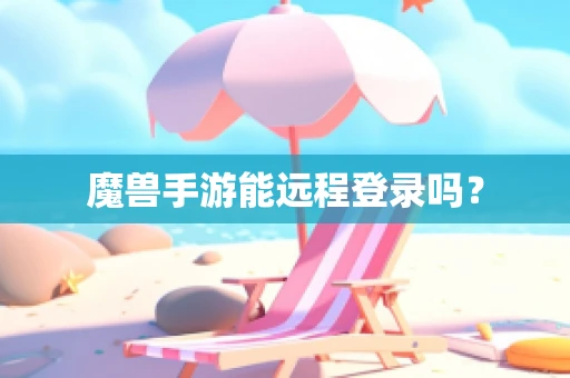 魔兽手游能远程登录吗？