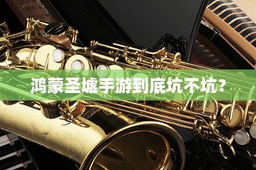 鸿蒙圣墟手游到底坑不坑？