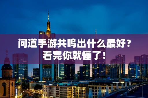 问道手游共鸣出什么最好？看完你就懂了！