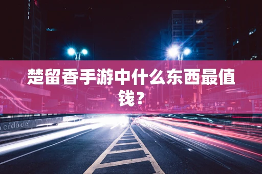 楚留香手游中什么东西最值钱？