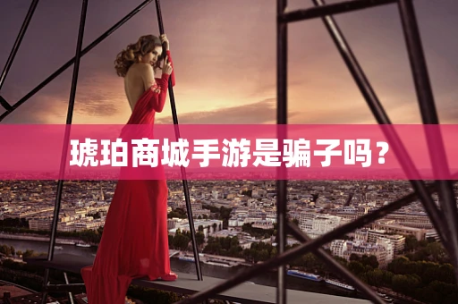 琥珀商城手游是骗子吗？