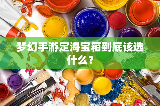 梦幻手游定海宝箱到底该选什么？