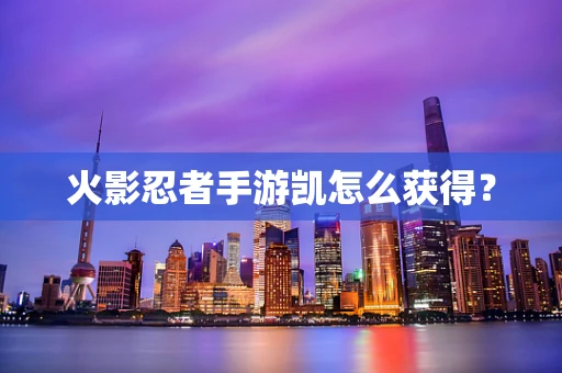 火影忍者手游凯怎么获得？