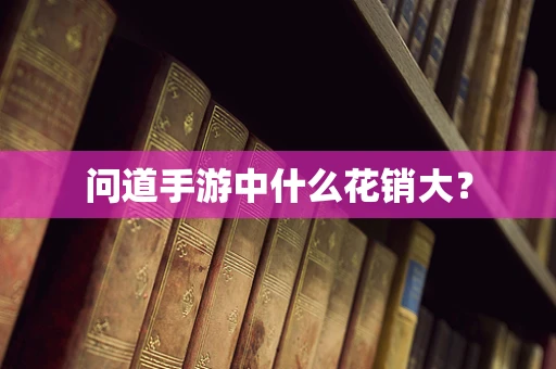 问道手游中什么花销大？