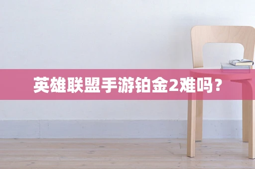 英雄联盟手游铂金2难吗？