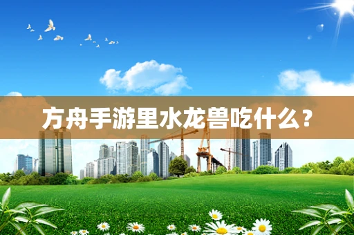 方舟手游里水龙兽吃什么？
