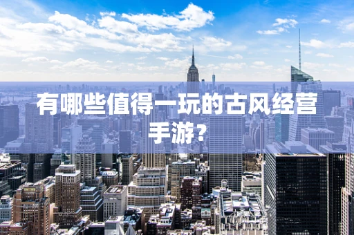 有哪些值得一玩的古风经营手游？
