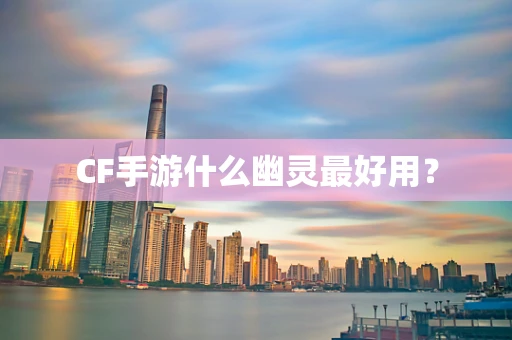 CF手游什么幽灵最好用？
