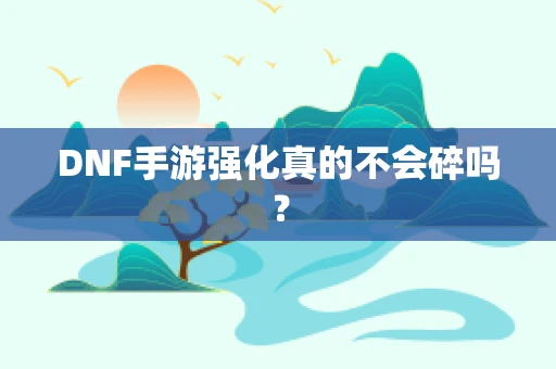 DNF手游强化真的不会碎吗？
