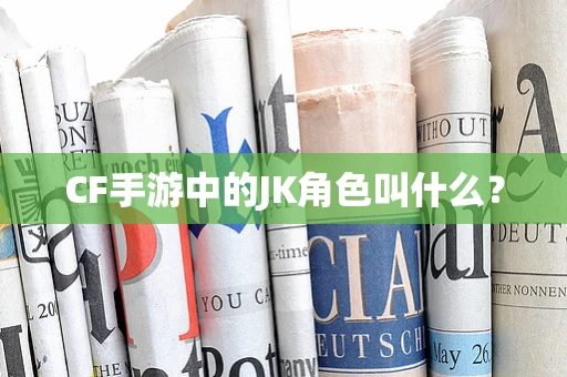 CF手游中的JK角色叫什么？