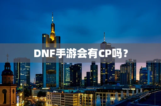 DNF手游会有CP吗？