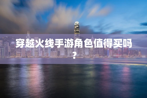 穿越火线手游角色值得买吗？