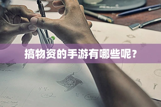 搞物资的手游有哪些呢？