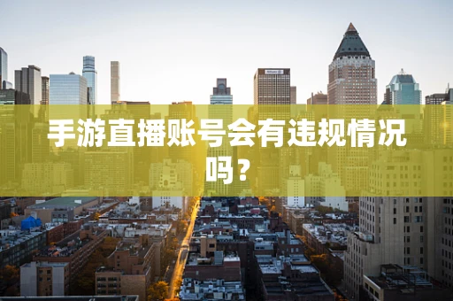 手游直播账号会有违规情况吗？