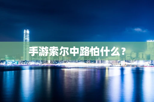 手游索尔中路怕什么？