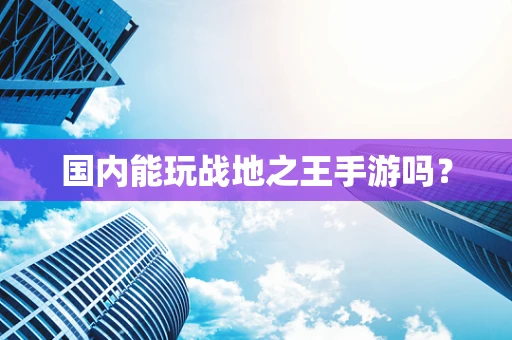 国内能玩战地之王手游吗？