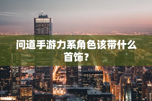 问道手游力系角色该带什么首饰？