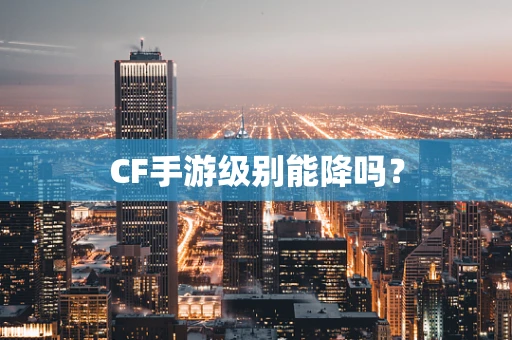 CF手游级别能降吗？