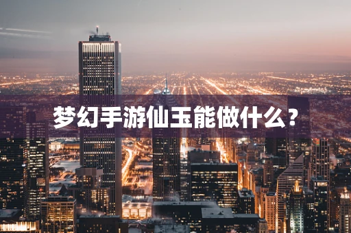 梦幻手游仙玉能做什么？
