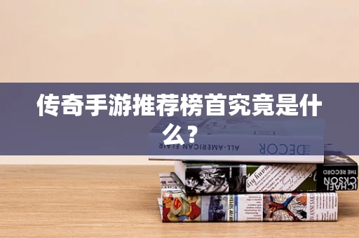 传奇手游推荐榜首究竟是什么？