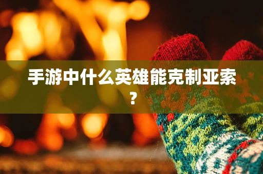 手游中什么英雄能克制亚索？