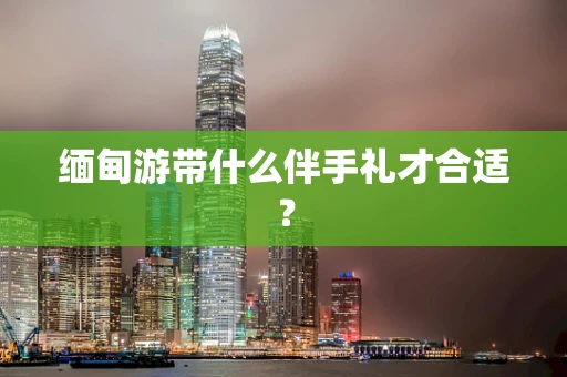 缅甸游带什么伴手礼才合适？