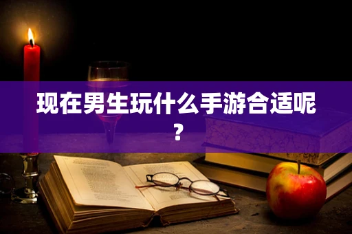 现在男生玩什么手游合适呢？