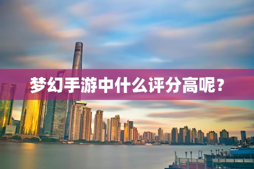 梦幻手游中什么评分高呢？