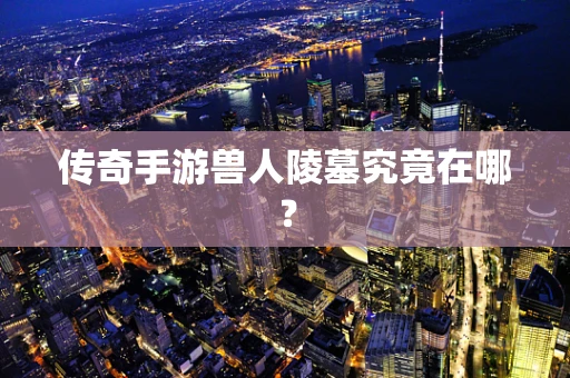 传奇手游兽人陵墓究竟在哪？