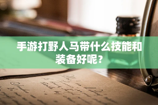 手游打野人马带什么技能和装备好呢？