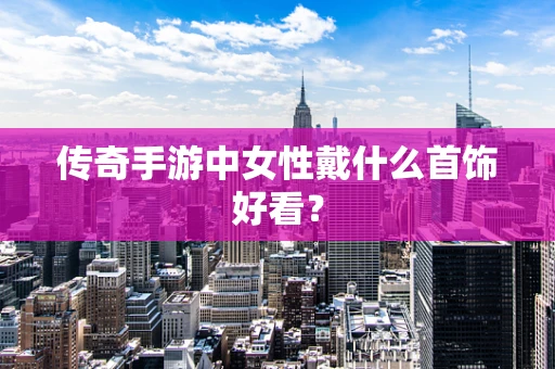 传奇手游中女性戴什么首饰好看？