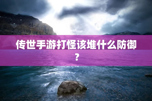 传世手游打怪该堆什么防御？