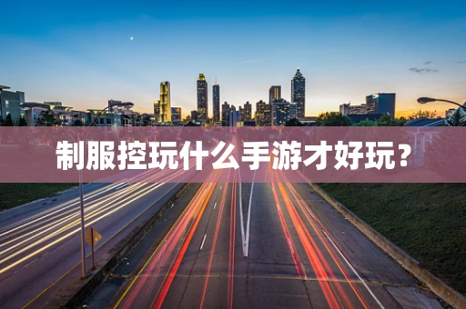 制服控玩什么手游才好玩？