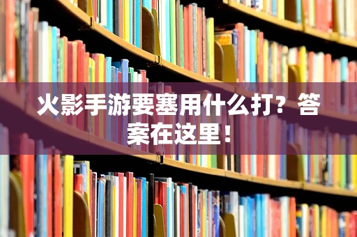 火影手游要塞用什么打？答案在这里！