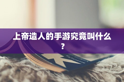 上帝造人的手游究竟叫什么？
