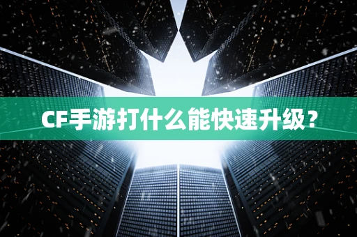 CF手游打什么能快速升级？