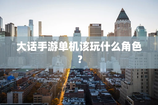 大话手游单机该玩什么角色？