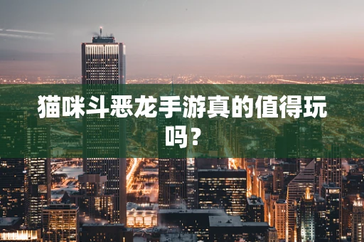 猫咪斗恶龙手游真的值得玩吗？