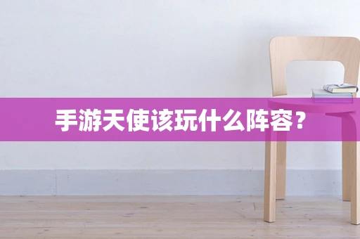 手游天使该玩什么阵容？