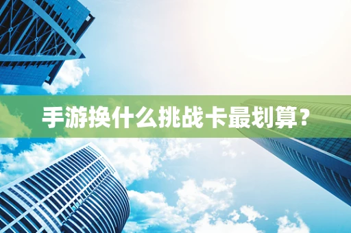 手游换什么挑战卡最划算？
