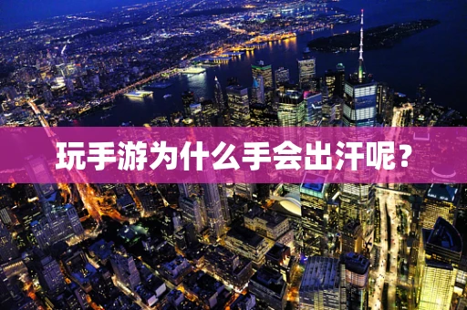 玩手游为什么手会出汗呢？