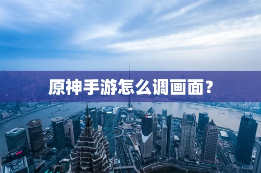 原神手游怎么调画面？