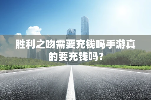 胜利之吻需要充钱吗手游真的要充钱吗？