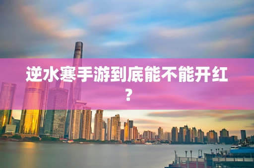 逆水寒手游到底能不能开红？