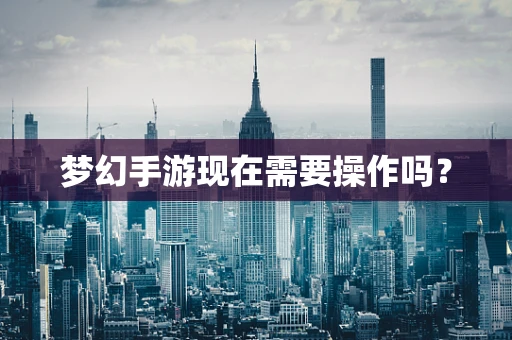 梦幻手游现在需要操作吗？