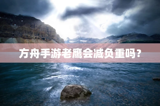 方舟手游老鹰会减负重吗？